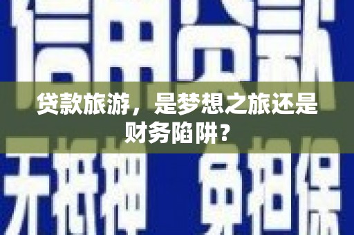 大社贷款旅游，是梦想之旅还是财务陷阱？