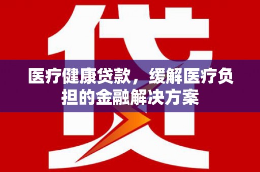 大社医疗健康贷款，缓解医疗负担的金融解决方案