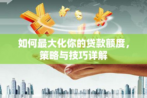 大社如何最大化你的贷款额度，策略与技巧详解
