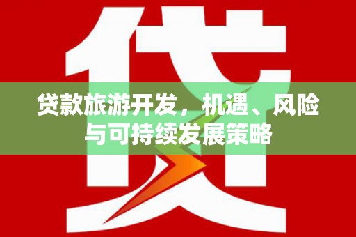大社贷款旅游开发，机遇、风险与可持续发展策略