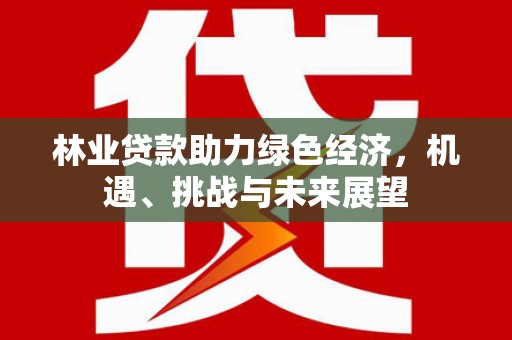 大社林业贷款助力绿色经济，机遇、挑战与未来展望