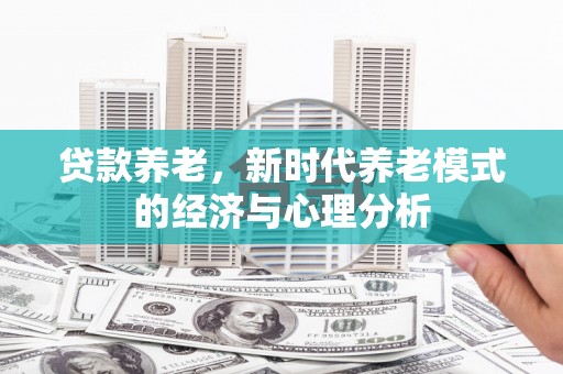 大社贷款养老，新时代养老模式的经济与心理分析
