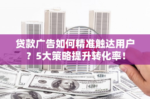 大社贷款广告如何精准触达用户？5大策略提升转化率！