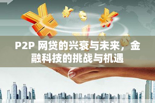 大社P2P 网贷的兴衰与未来，金融科技的挑战与机遇