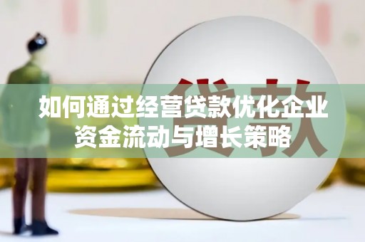 大社如何通过经营贷款优化企业资金流动与增长策略