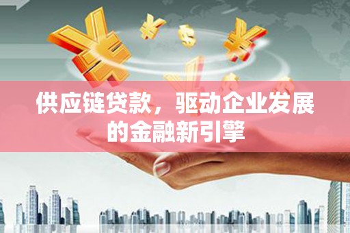 大社供应链贷款，驱动企业发展的金融新引擎