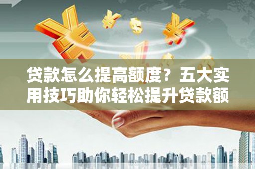 大社贷款怎么提高额度？五大实用技巧助你轻松提升贷款额度