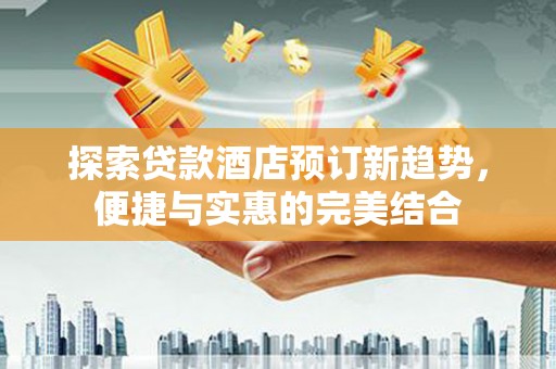 大社探索贷款酒店预订新趋势，便捷与实惠的完美结合