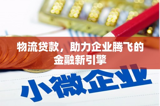大社物流贷款，助力企业腾飞的金融新引擎