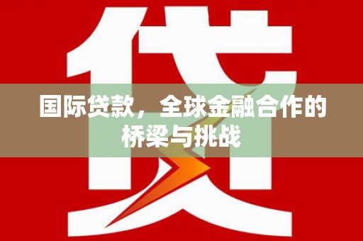 大社国际贷款，全球金融合作的桥梁与挑战