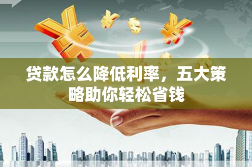 大社贷款怎么降低利率，五大策略助你轻松省钱