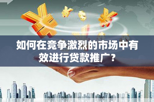大社如何在竞争激烈的市场中有效进行贷款推广？