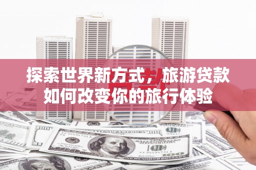 大社探索世界新方式，旅游贷款如何改变你的旅行体验