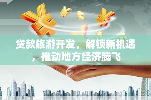 大社贷款旅游开发，解锁新机遇，推动地方经济腾飞