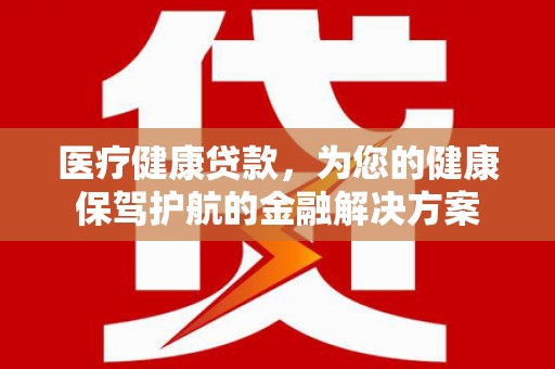 大社医疗健康贷款，为您的健康保驾护航的金融解决方案