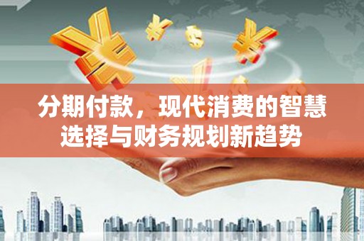 大社分期付款，现代消费的智慧选择与财务规划新趋势