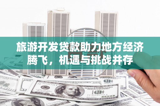 大社旅游开发贷款助力地方经济腾飞，机遇与挑战并存