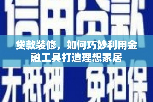 大社贷款装修，如何巧妙利用金融工具打造理想家居