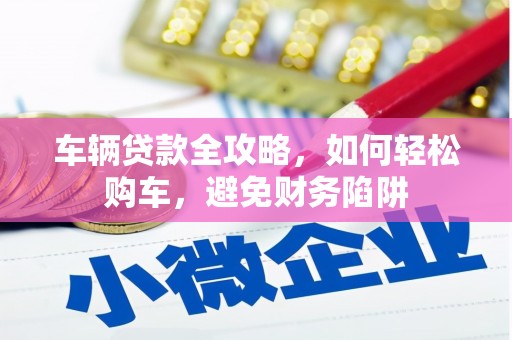 大社车辆贷款全攻略，如何轻松购车，避免财务陷阱