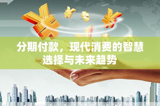 大社分期付款，现代消费的智慧选择与未来趋势