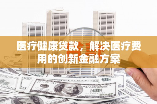 大社医疗健康贷款，解决医疗费用的创新金融方案