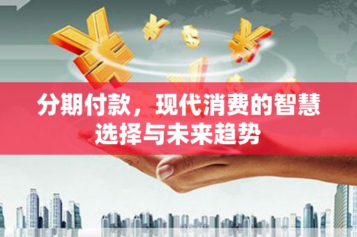 大社分期付款，现代消费的智慧选择与未来趋势