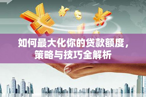 大社如何最大化你的贷款额度，策略与技巧全解析