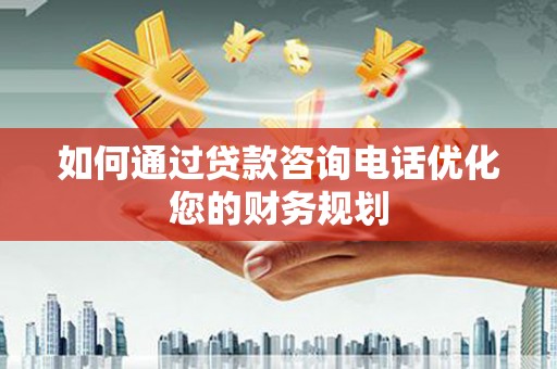 大社如何通过贷款咨询电话优化您的财务规划