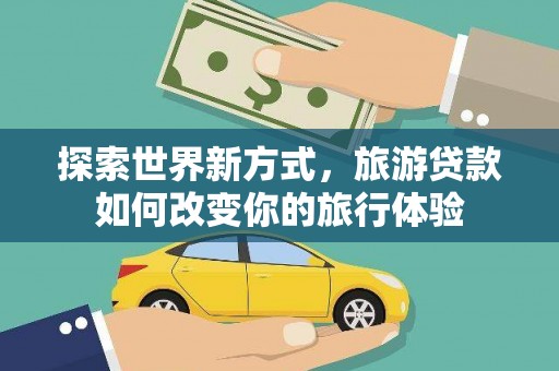 大社探索世界新方式，旅游贷款如何改变你的旅行体验