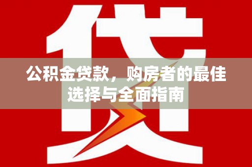 大社公积金贷款，购房者的最佳选择与全面指南