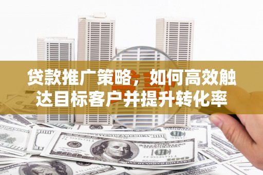 大社贷款推广策略，如何高效触达目标客户并提升转化率