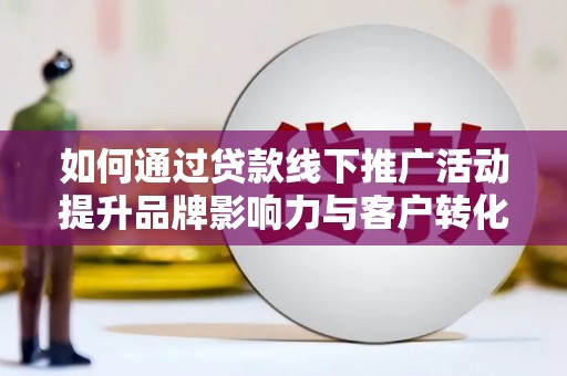 大社如何通过贷款线下推广活动提升品牌影响力与客户转化率