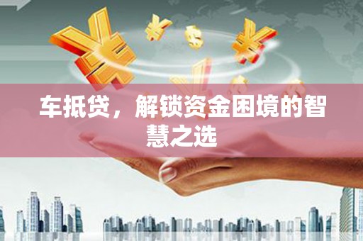 大社车抵贷，解锁资金困境的智慧之选