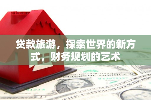 大社贷款旅游，探索世界的新方式，财务规划的艺术