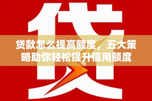 大社贷款怎么提高额度，五大策略助你轻松提升信用额度