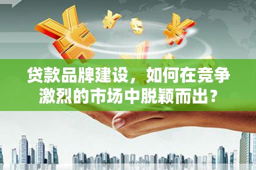 大社贷款品牌建设，如何在竞争激烈的市场中脱颖而出？