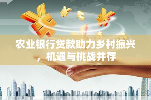 大社农业银行贷款助力乡村振兴，机遇与挑战并存