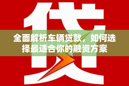 大社全面解析车辆贷款，如何选择最适合你的融资方案