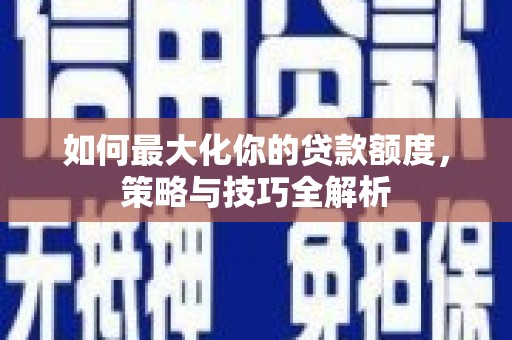 大社如何最大化你的贷款额度，策略与技巧全解析