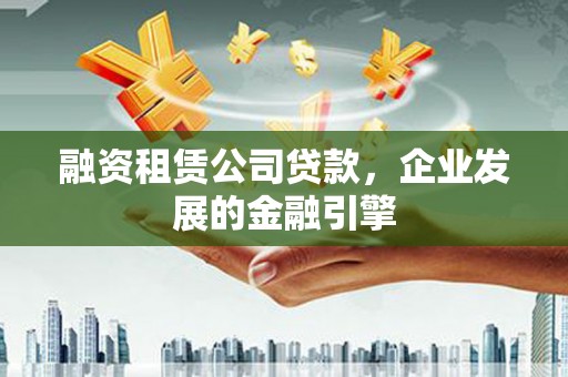 大社融资租赁公司贷款，企业发展的金融引擎