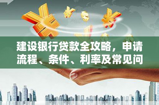 大社建设银行贷款全攻略，申请流程、条件、利率及常见问题解答